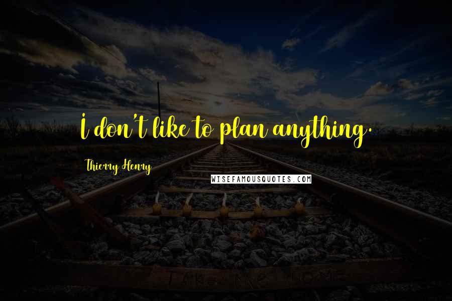 Thierry Henry Quotes: I don't like to plan anything.