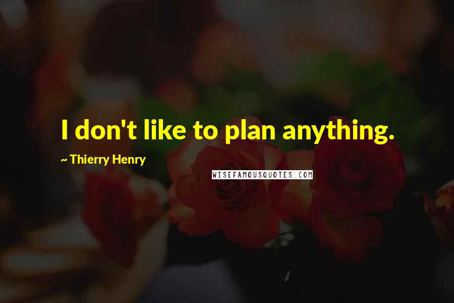 Thierry Henry Quotes: I don't like to plan anything.