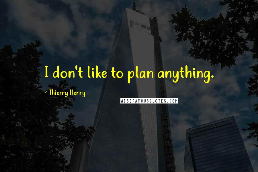 Thierry Henry Quotes: I don't like to plan anything.