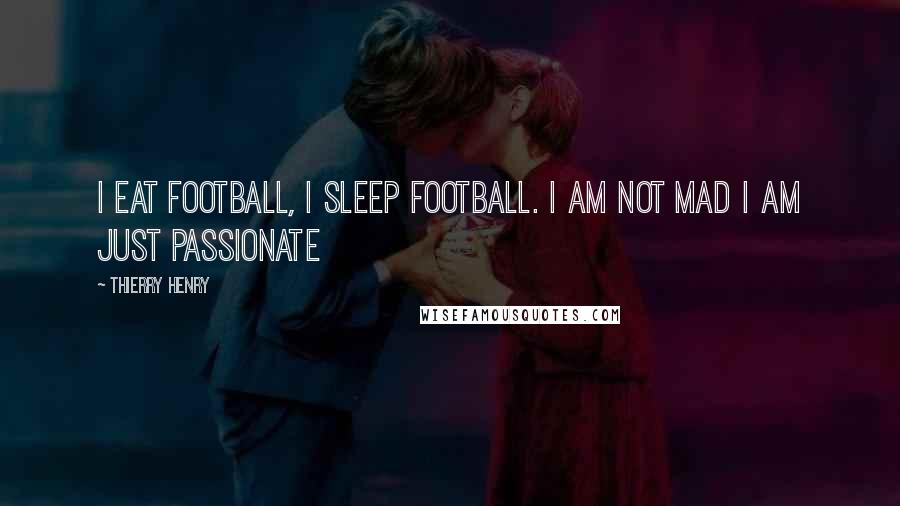 Thierry Henry Quotes: I eat football, I sleep football. I am not mad I am just passionate