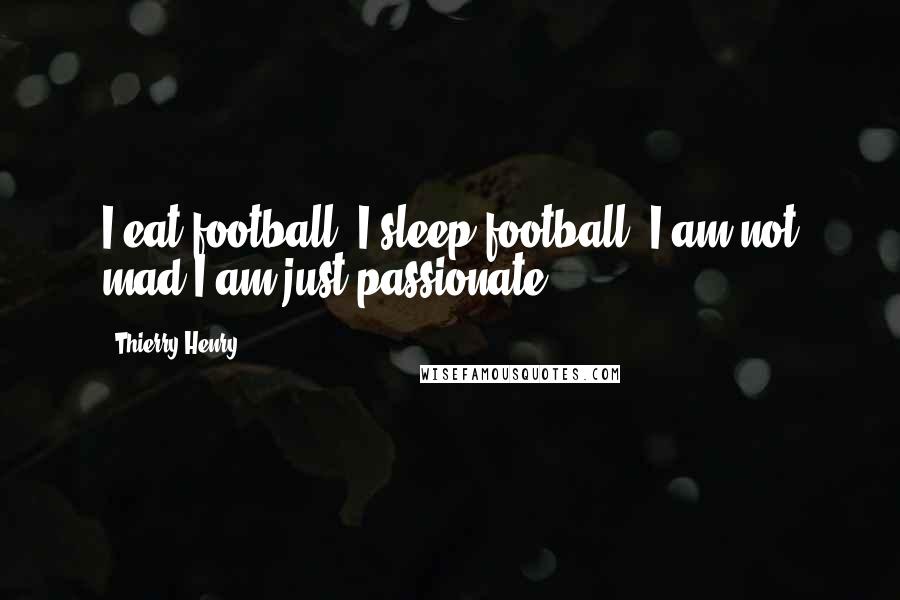 Thierry Henry Quotes: I eat football, I sleep football. I am not mad I am just passionate