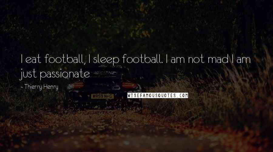 Thierry Henry Quotes: I eat football, I sleep football. I am not mad I am just passionate