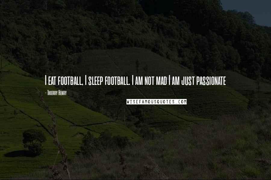 Thierry Henry Quotes: I eat football, I sleep football. I am not mad I am just passionate