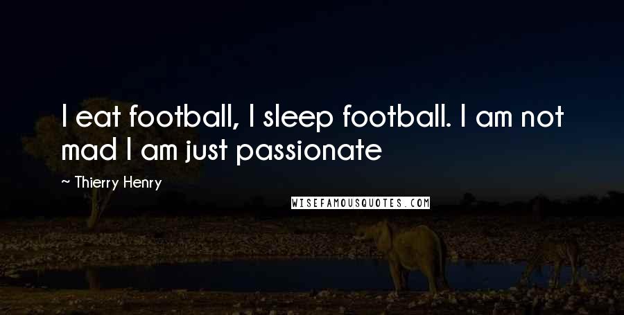 Thierry Henry Quotes: I eat football, I sleep football. I am not mad I am just passionate