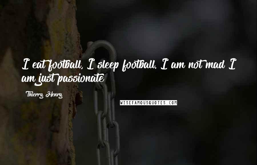 Thierry Henry Quotes: I eat football, I sleep football. I am not mad I am just passionate