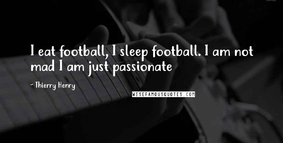 Thierry Henry Quotes: I eat football, I sleep football. I am not mad I am just passionate