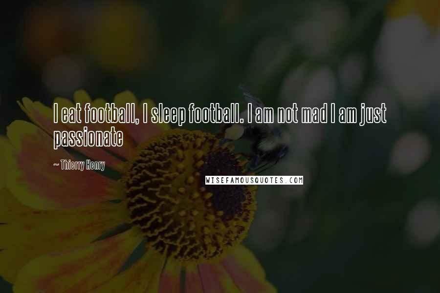 Thierry Henry Quotes: I eat football, I sleep football. I am not mad I am just passionate