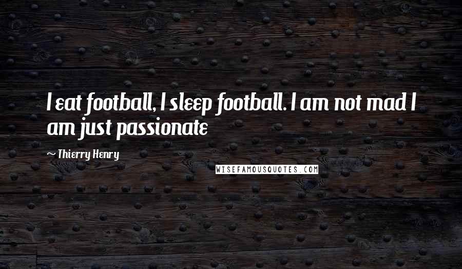 Thierry Henry Quotes: I eat football, I sleep football. I am not mad I am just passionate