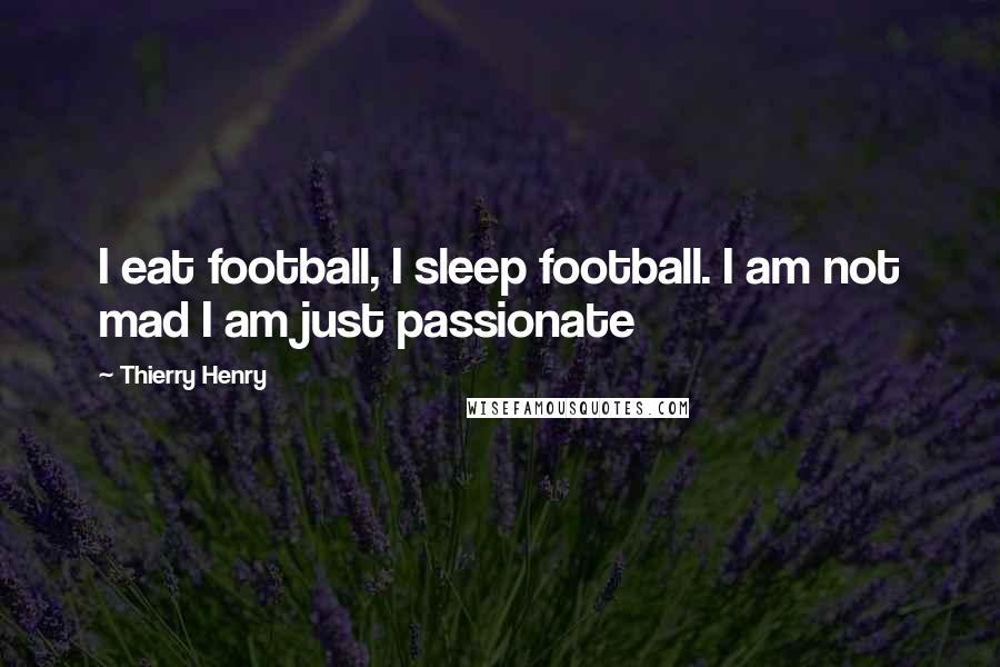 Thierry Henry Quotes: I eat football, I sleep football. I am not mad I am just passionate