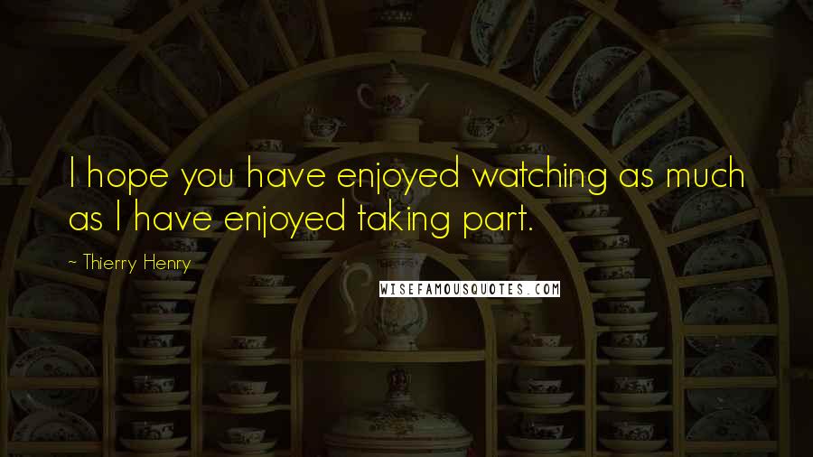Thierry Henry Quotes: I hope you have enjoyed watching as much as I have enjoyed taking part.