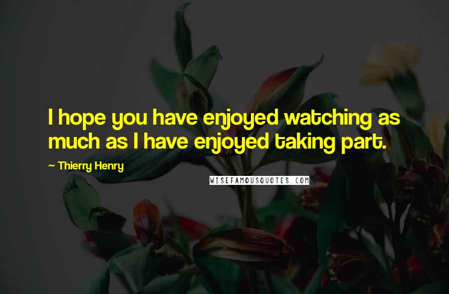 Thierry Henry Quotes: I hope you have enjoyed watching as much as I have enjoyed taking part.