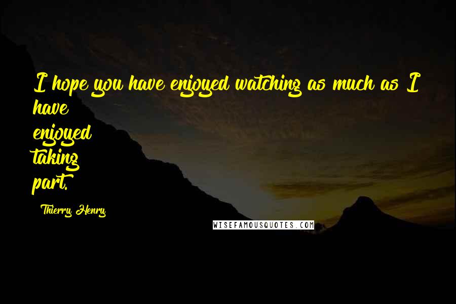 Thierry Henry Quotes: I hope you have enjoyed watching as much as I have enjoyed taking part.