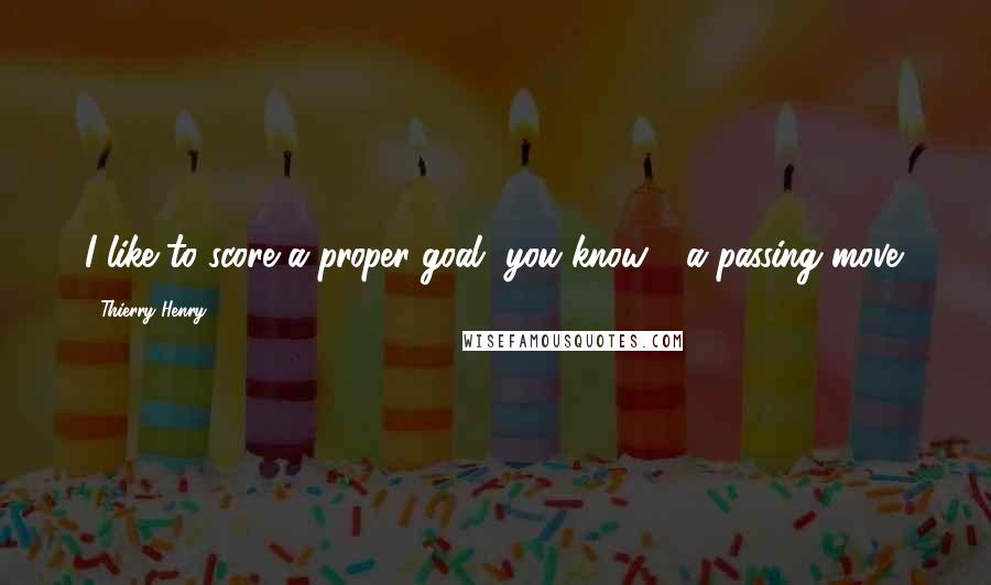 Thierry Henry Quotes: I like to score a proper goal, you know - a passing move.