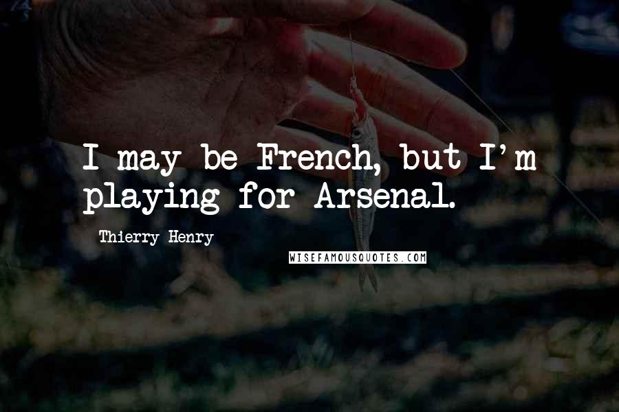 Thierry Henry Quotes: I may be French, but I'm playing for Arsenal.
