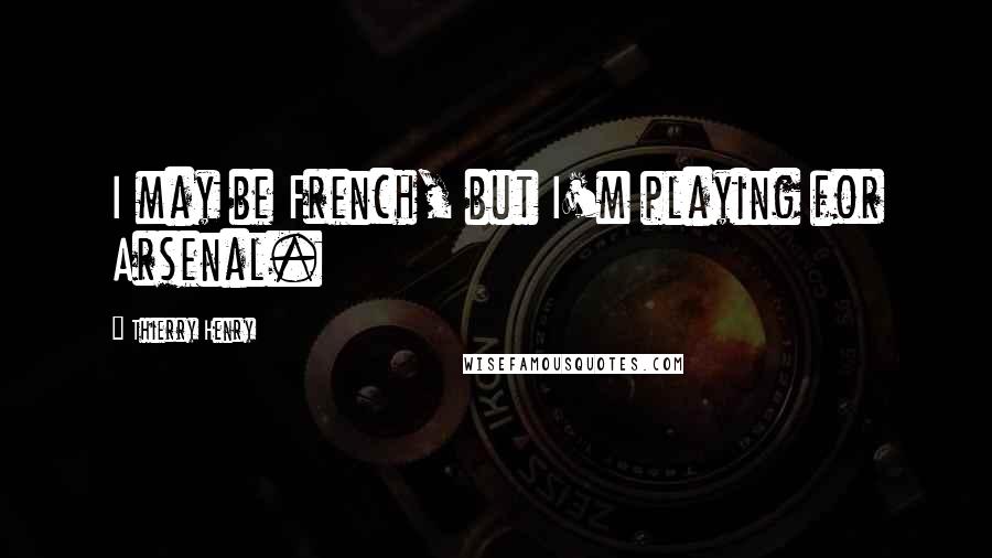 Thierry Henry Quotes: I may be French, but I'm playing for Arsenal.