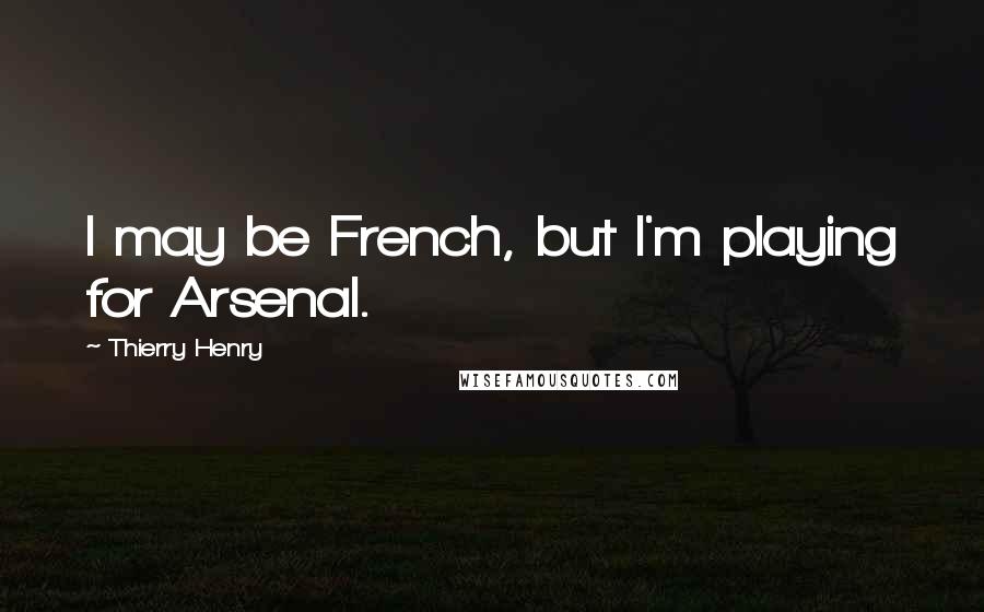 Thierry Henry Quotes: I may be French, but I'm playing for Arsenal.