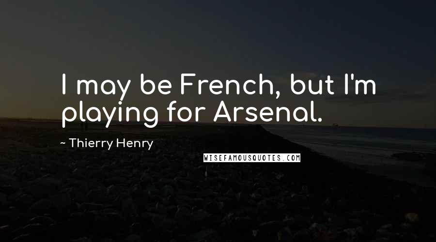 Thierry Henry Quotes: I may be French, but I'm playing for Arsenal.