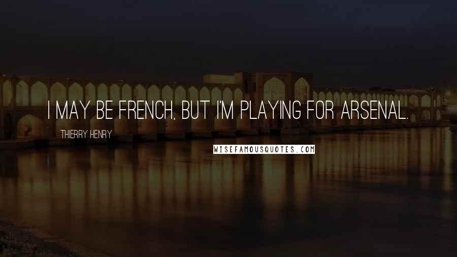 Thierry Henry Quotes: I may be French, but I'm playing for Arsenal.