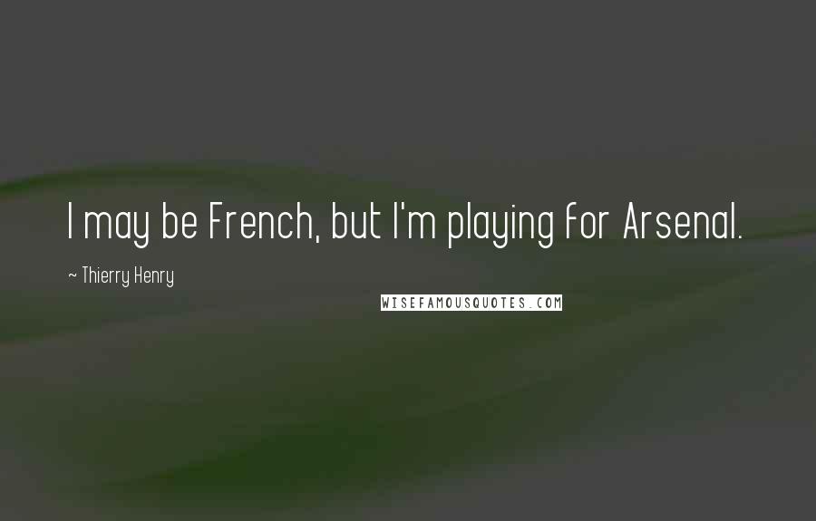 Thierry Henry Quotes: I may be French, but I'm playing for Arsenal.