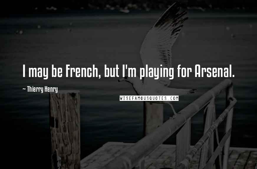 Thierry Henry Quotes: I may be French, but I'm playing for Arsenal.