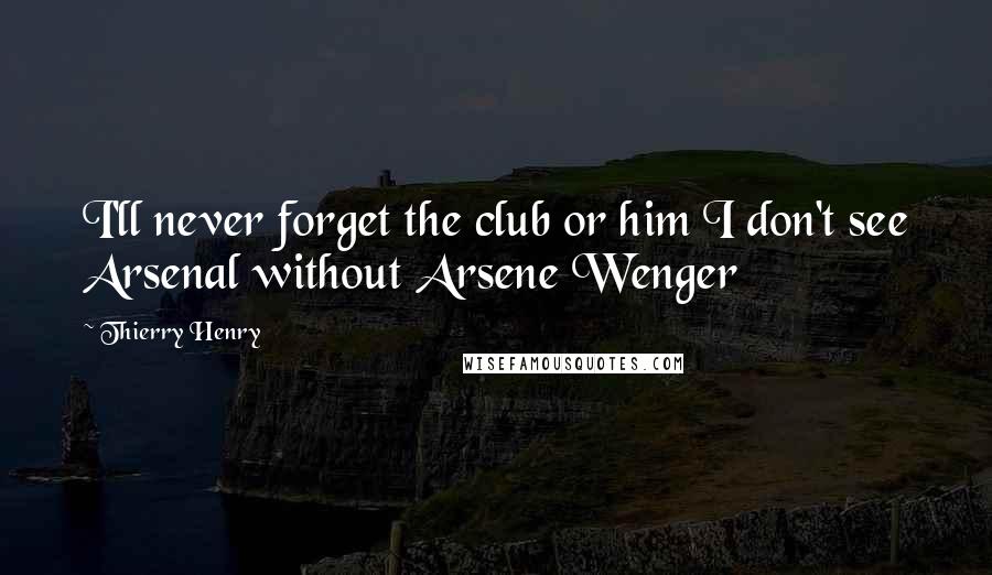 Thierry Henry Quotes: I'll never forget the club or him I don't see Arsenal without Arsene Wenger