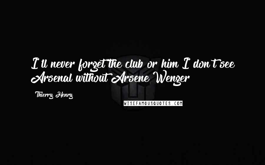 Thierry Henry Quotes: I'll never forget the club or him I don't see Arsenal without Arsene Wenger