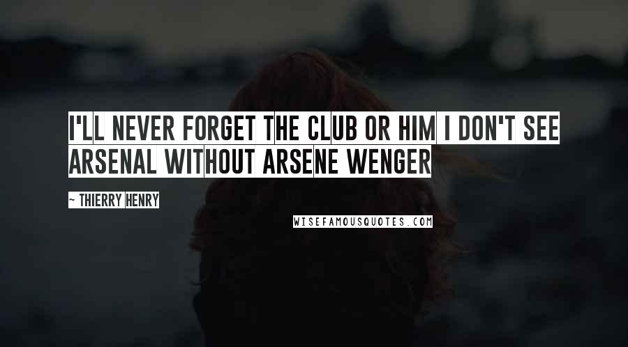 Thierry Henry Quotes: I'll never forget the club or him I don't see Arsenal without Arsene Wenger