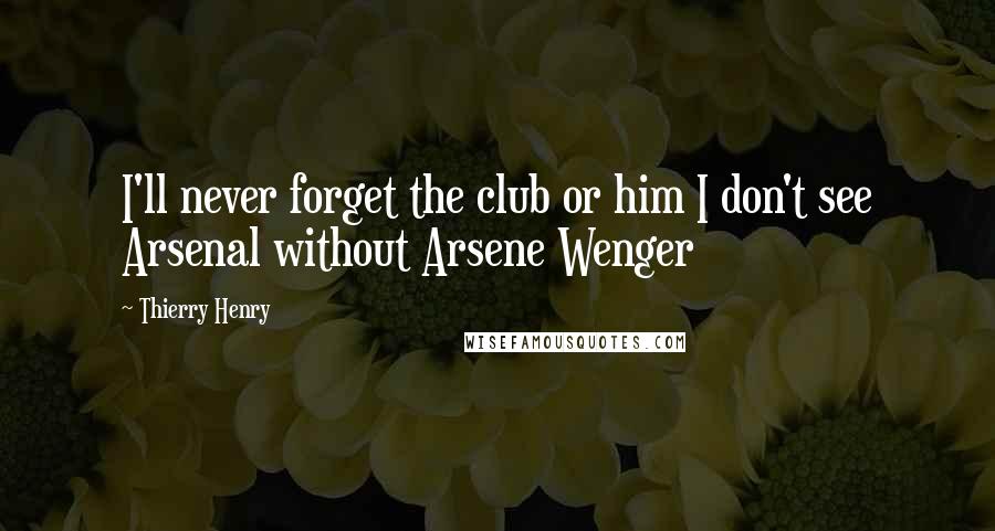 Thierry Henry Quotes: I'll never forget the club or him I don't see Arsenal without Arsene Wenger