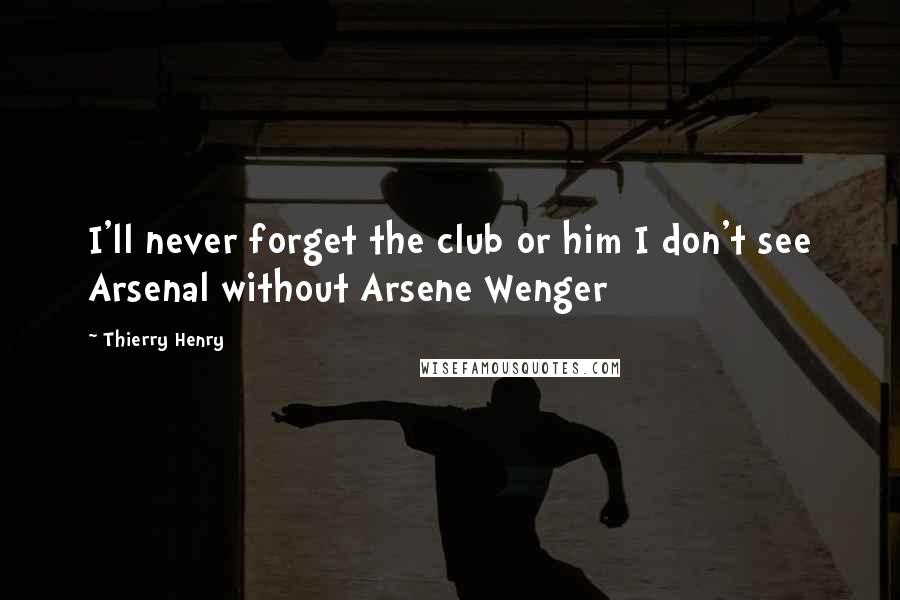 Thierry Henry Quotes: I'll never forget the club or him I don't see Arsenal without Arsene Wenger