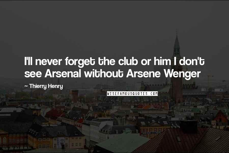 Thierry Henry Quotes: I'll never forget the club or him I don't see Arsenal without Arsene Wenger