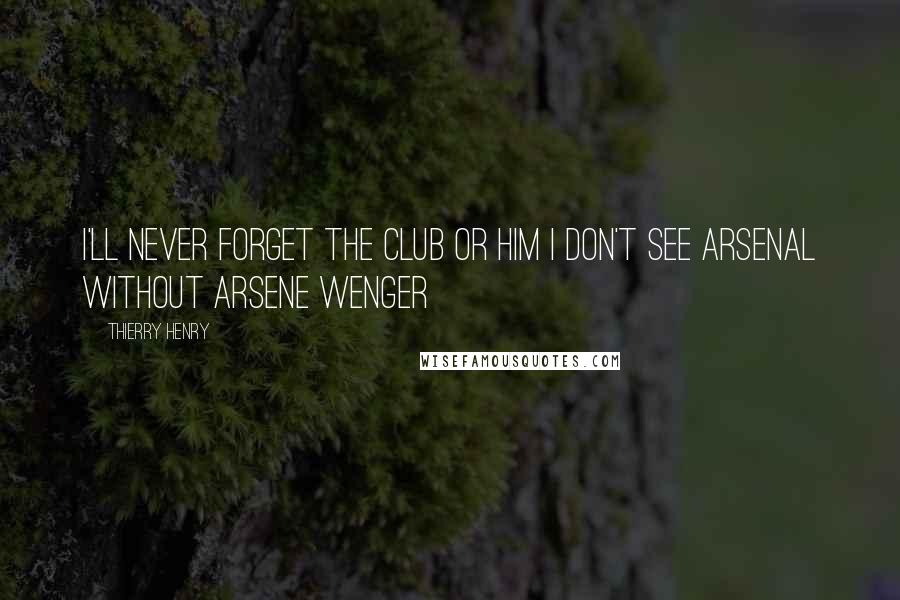 Thierry Henry Quotes: I'll never forget the club or him I don't see Arsenal without Arsene Wenger
