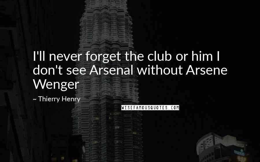 Thierry Henry Quotes: I'll never forget the club or him I don't see Arsenal without Arsene Wenger