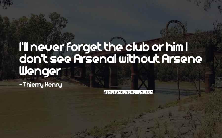 Thierry Henry Quotes: I'll never forget the club or him I don't see Arsenal without Arsene Wenger