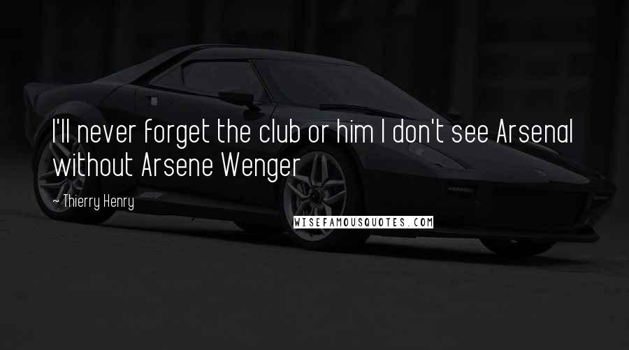 Thierry Henry Quotes: I'll never forget the club or him I don't see Arsenal without Arsene Wenger