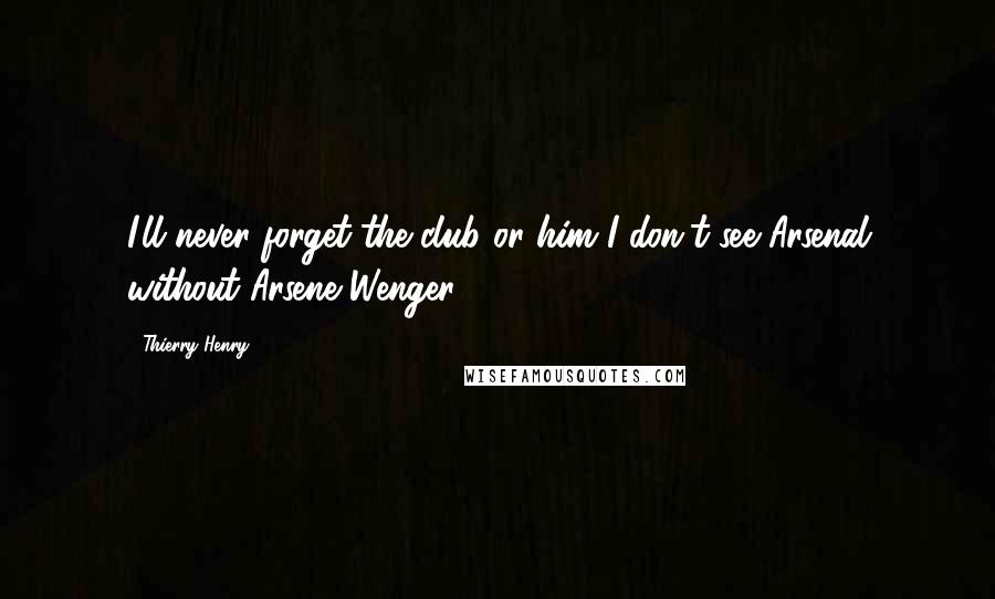 Thierry Henry Quotes: I'll never forget the club or him I don't see Arsenal without Arsene Wenger