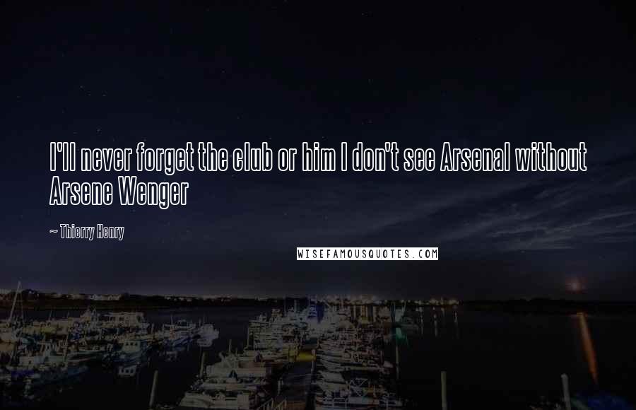 Thierry Henry Quotes: I'll never forget the club or him I don't see Arsenal without Arsene Wenger