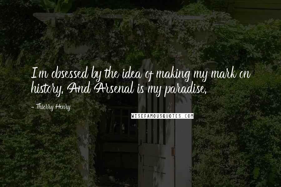 Thierry Henry Quotes: I'm obsessed by the idea of making my mark on history. And Arsenal is my paradise.