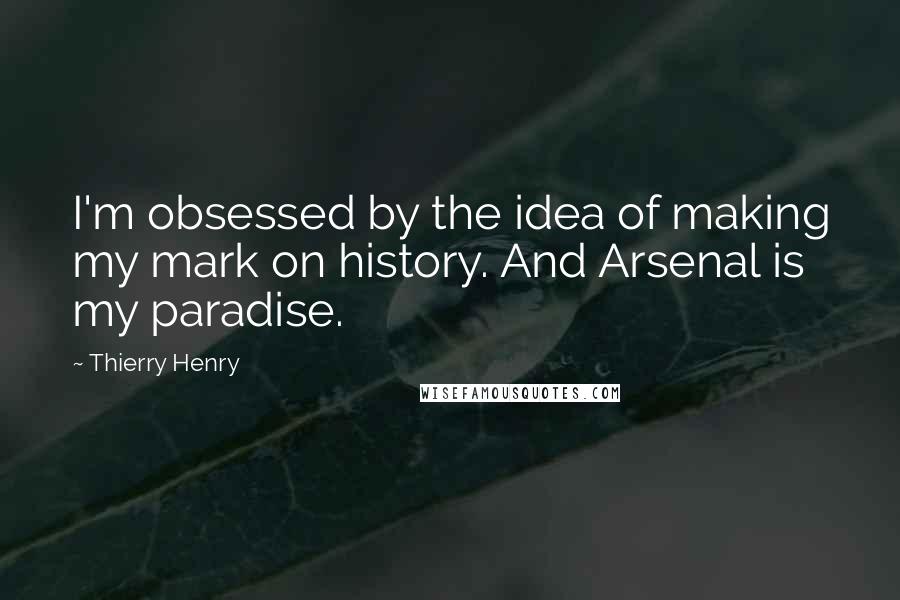 Thierry Henry Quotes: I'm obsessed by the idea of making my mark on history. And Arsenal is my paradise.