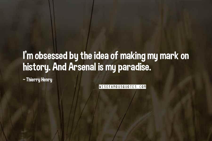 Thierry Henry Quotes: I'm obsessed by the idea of making my mark on history. And Arsenal is my paradise.