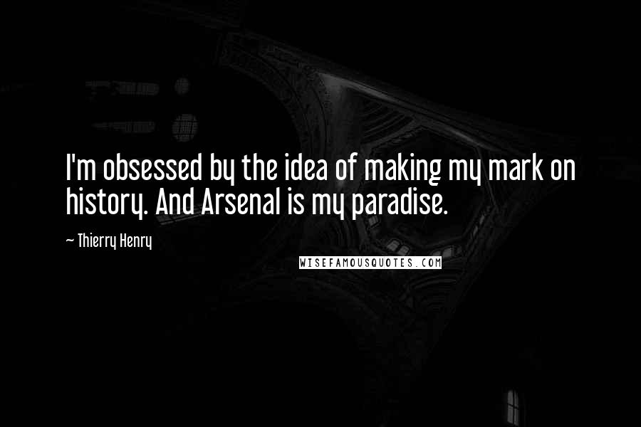 Thierry Henry Quotes: I'm obsessed by the idea of making my mark on history. And Arsenal is my paradise.