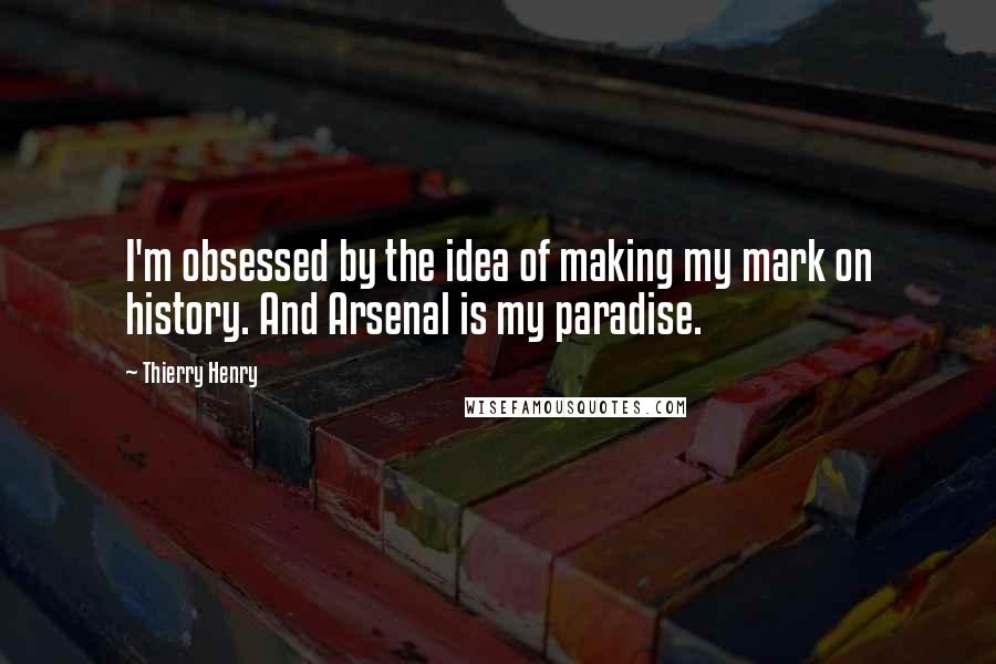 Thierry Henry Quotes: I'm obsessed by the idea of making my mark on history. And Arsenal is my paradise.