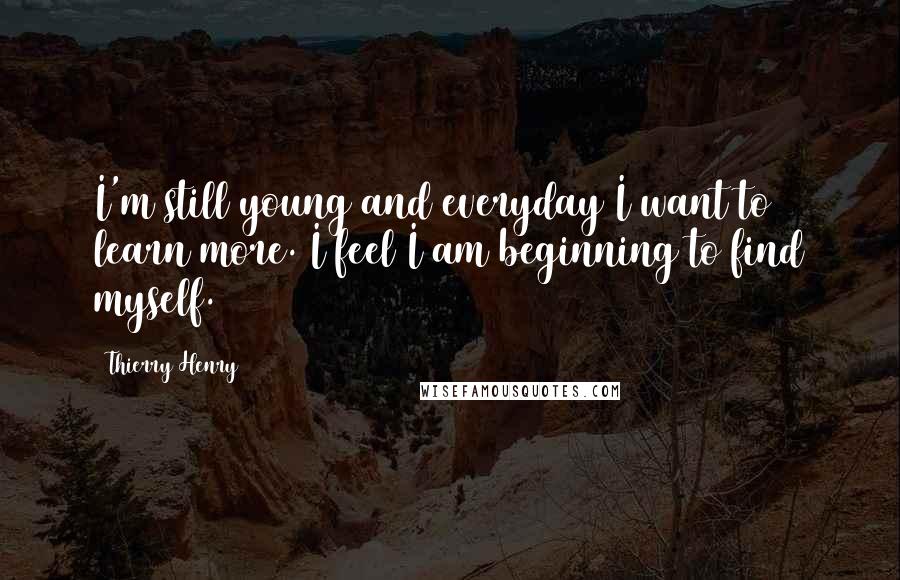 Thierry Henry Quotes: I'm still young and everyday I want to learn more. I feel I am beginning to find myself.