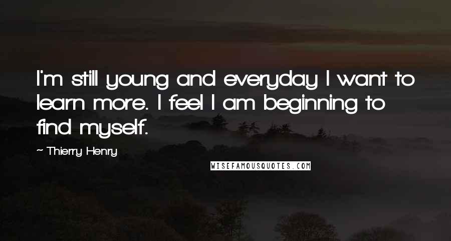 Thierry Henry Quotes: I'm still young and everyday I want to learn more. I feel I am beginning to find myself.