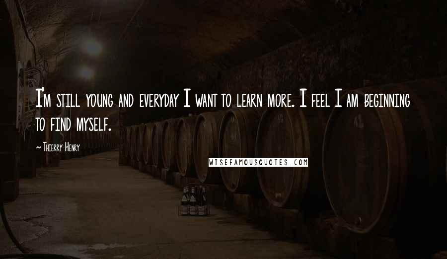 Thierry Henry Quotes: I'm still young and everyday I want to learn more. I feel I am beginning to find myself.