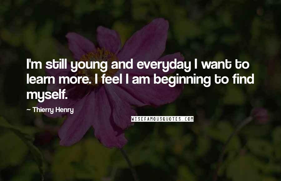 Thierry Henry Quotes: I'm still young and everyday I want to learn more. I feel I am beginning to find myself.