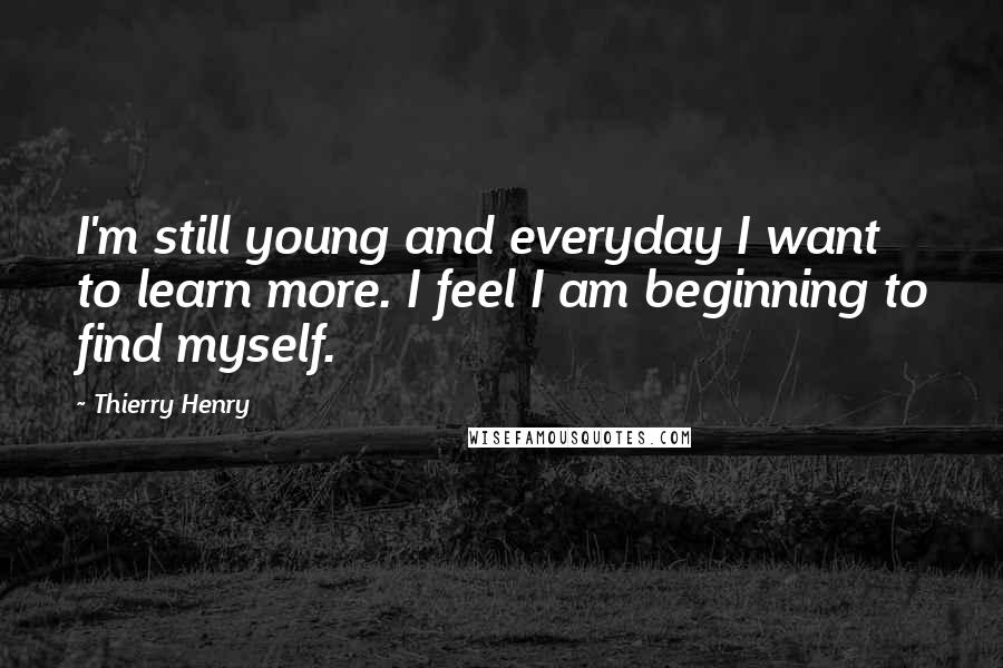 Thierry Henry Quotes: I'm still young and everyday I want to learn more. I feel I am beginning to find myself.