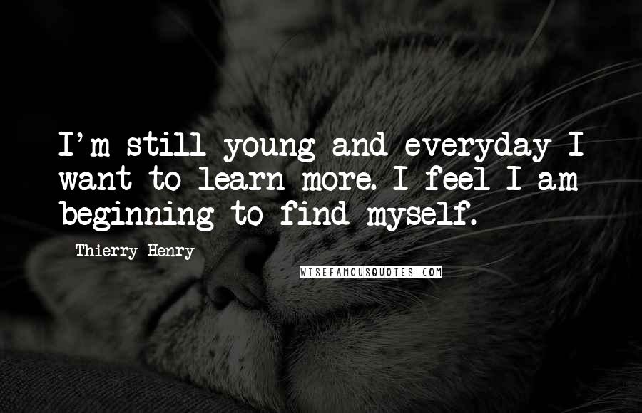 Thierry Henry Quotes: I'm still young and everyday I want to learn more. I feel I am beginning to find myself.