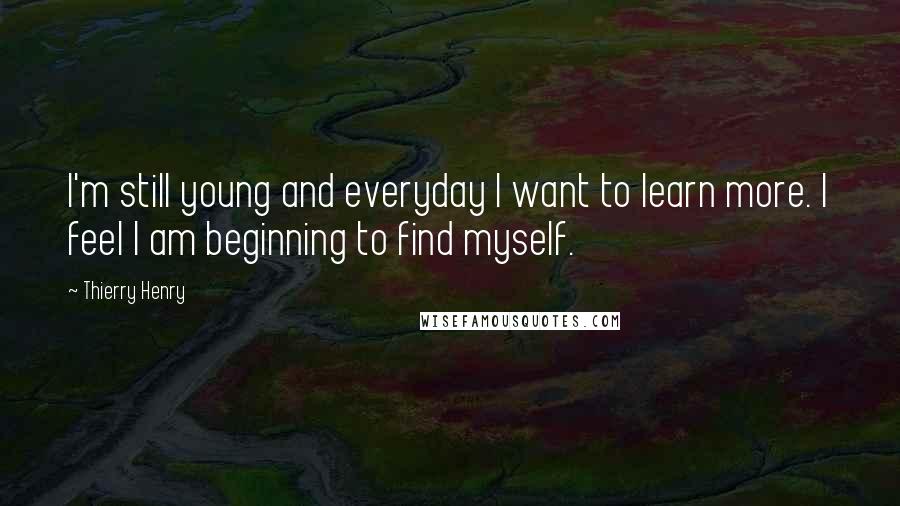 Thierry Henry Quotes: I'm still young and everyday I want to learn more. I feel I am beginning to find myself.