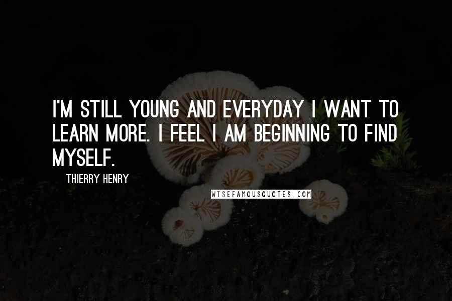 Thierry Henry Quotes: I'm still young and everyday I want to learn more. I feel I am beginning to find myself.