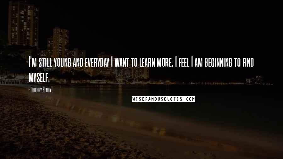 Thierry Henry Quotes: I'm still young and everyday I want to learn more. I feel I am beginning to find myself.